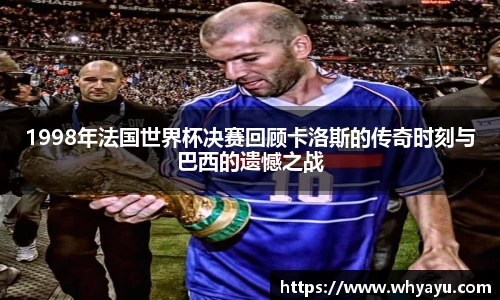 1998年法国世界杯决赛回顾卡洛斯的传奇时刻与巴西的遗憾之战