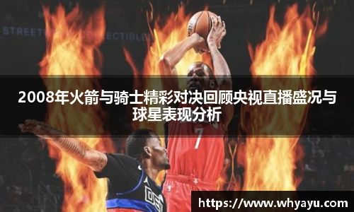 2008年火箭与骑士精彩对决回顾央视直播盛况与球星表现分析