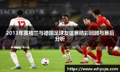 2013年英格兰与德国足球友谊赛精彩回顾与赛后分析