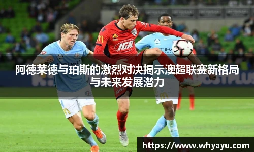 阿德莱德与珀斯的激烈对决揭示澳超联赛新格局与未来发展潜力