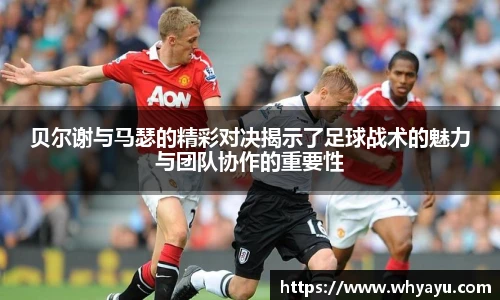 贝尔谢与马瑟的精彩对决揭示了足球战术的魅力与团队协作的重要性